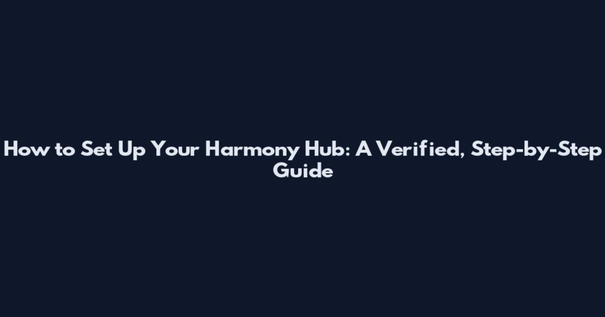 How to Set Up Your Harmony Hub: A Verified, Step-by-Step Guide