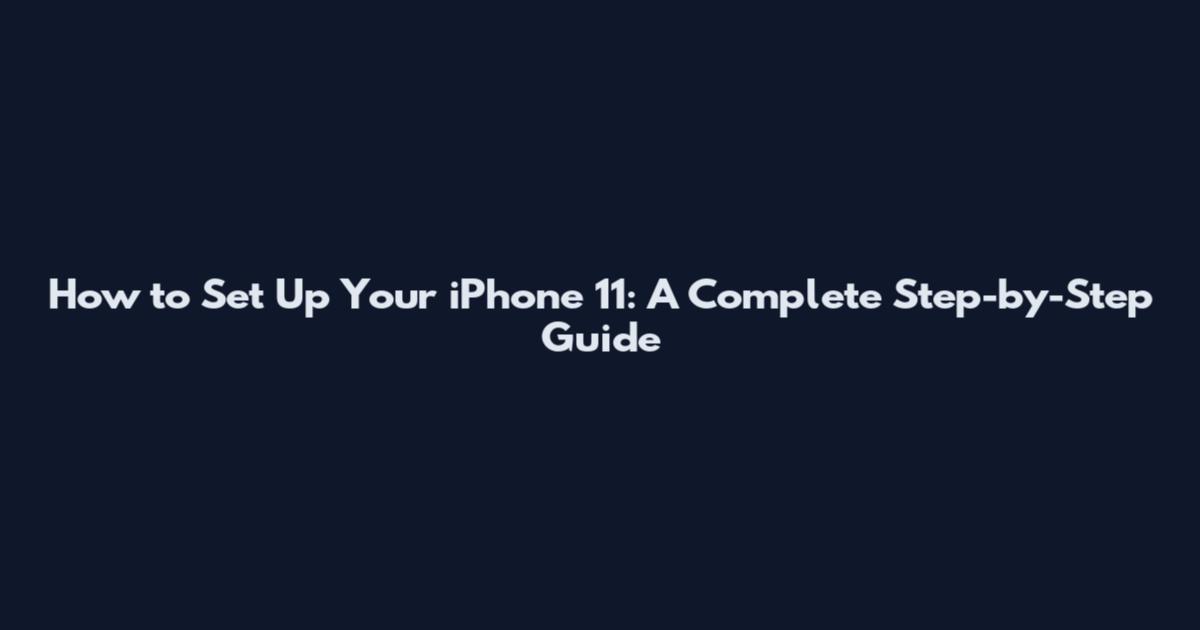 How to Set Up Your iPhone 11: A Complete Step-by-Step Guide