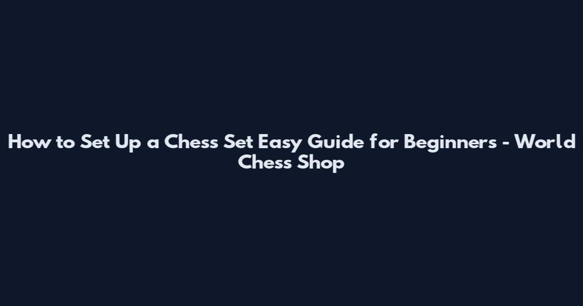 How to Set Up a Chess Set Easy Guide for Beginners - World Chess Shop