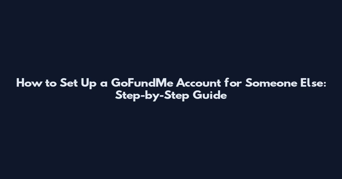 How to Set Up a GoFundMe Account for Someone Else: Step-by-Step Guide