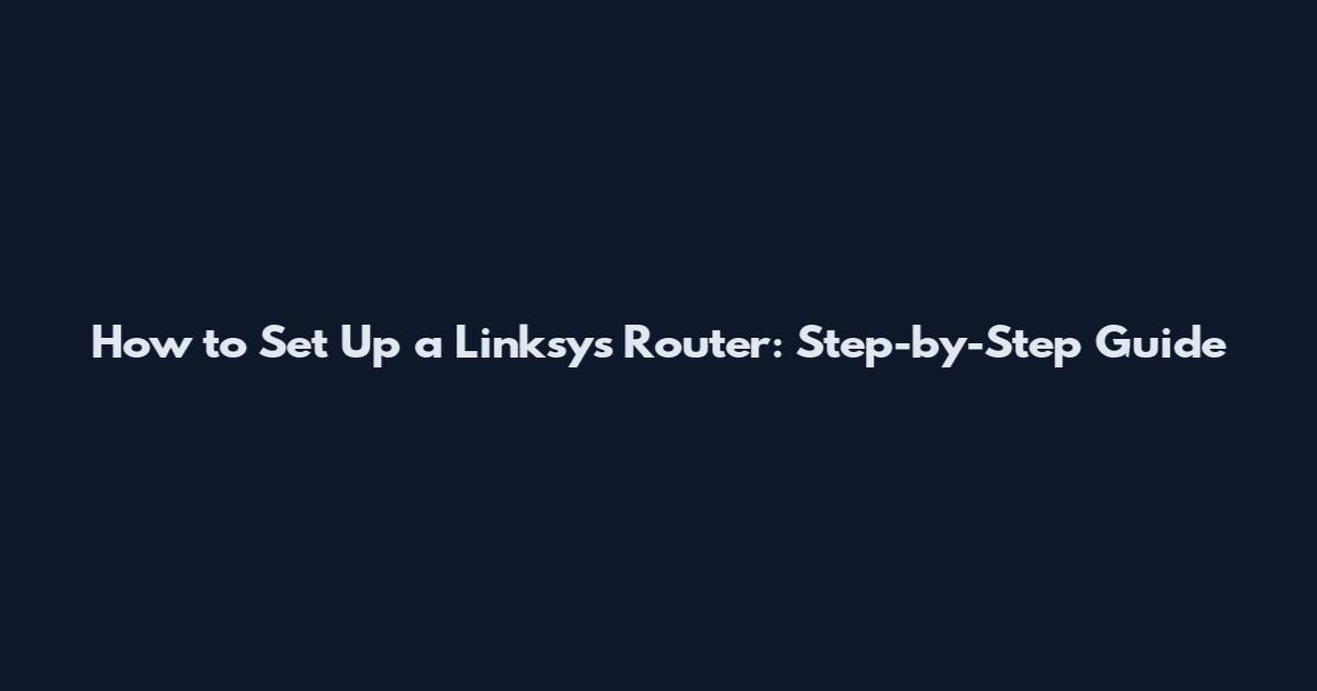 How to Set Up a Linksys Router: Step-by-Step Guide