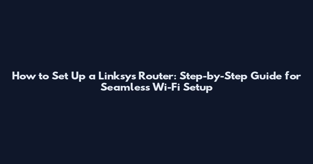 How to Set Up a Linksys Router: Step-by-Step Guide for Seamless Wi-Fi Setup