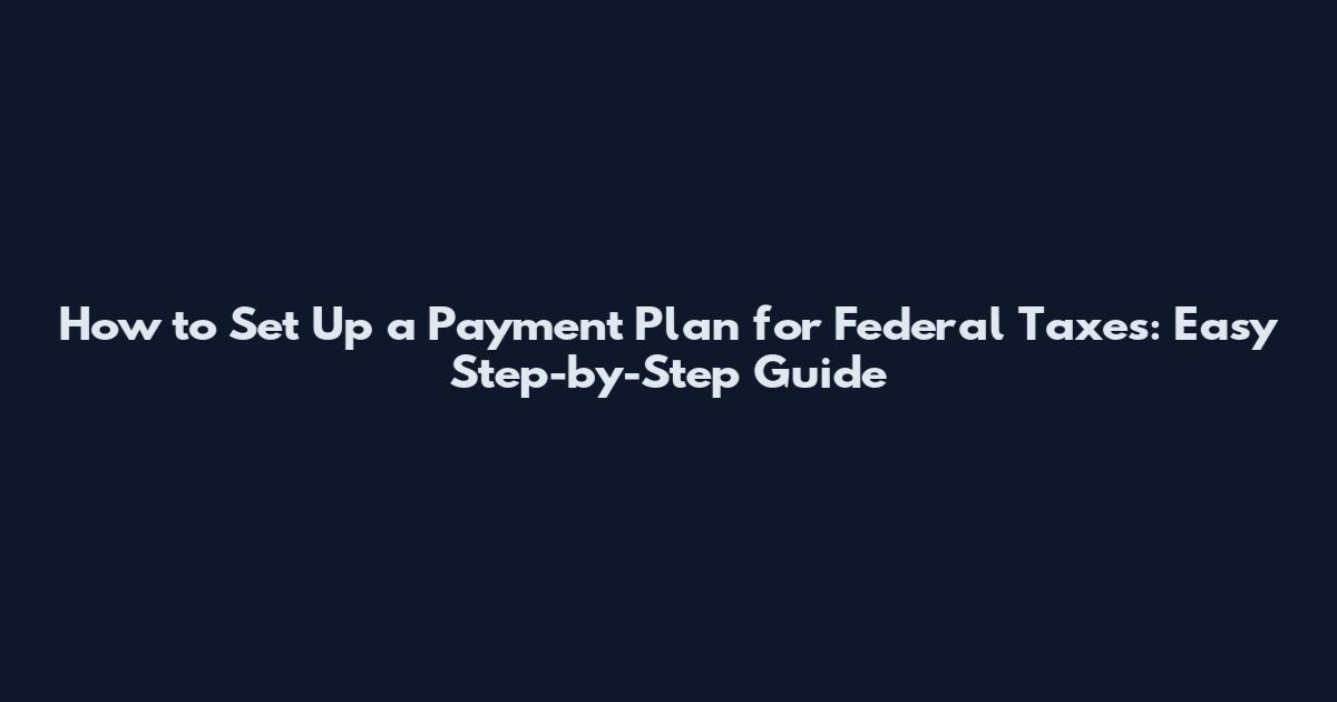 How to Set Up a Payment Plan for Federal Taxes: Easy Step-by-Step Guide