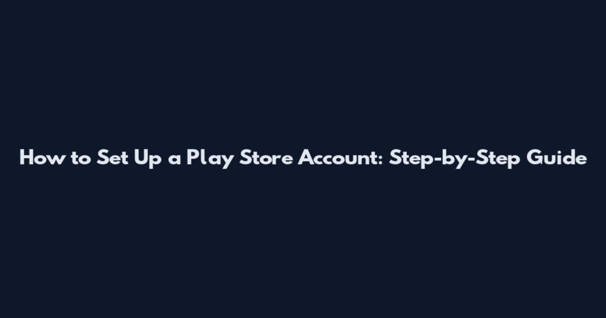 How to Set Up a Play Store Account: Step-by-Step Guide