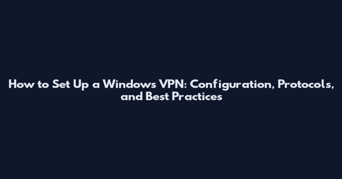 How to Set Up a Windows VPN: Configuration, Protocols, and Best Practices