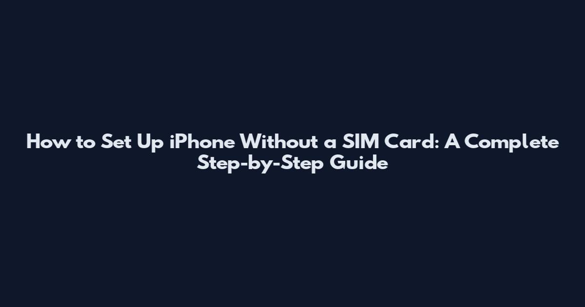 How to Set Up iPhone Without a SIM Card: A Complete Step-by-Step Guide