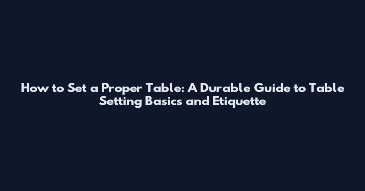 How to Set a Proper Table: A Durable Guide to Table Setting Basics and Etiquette