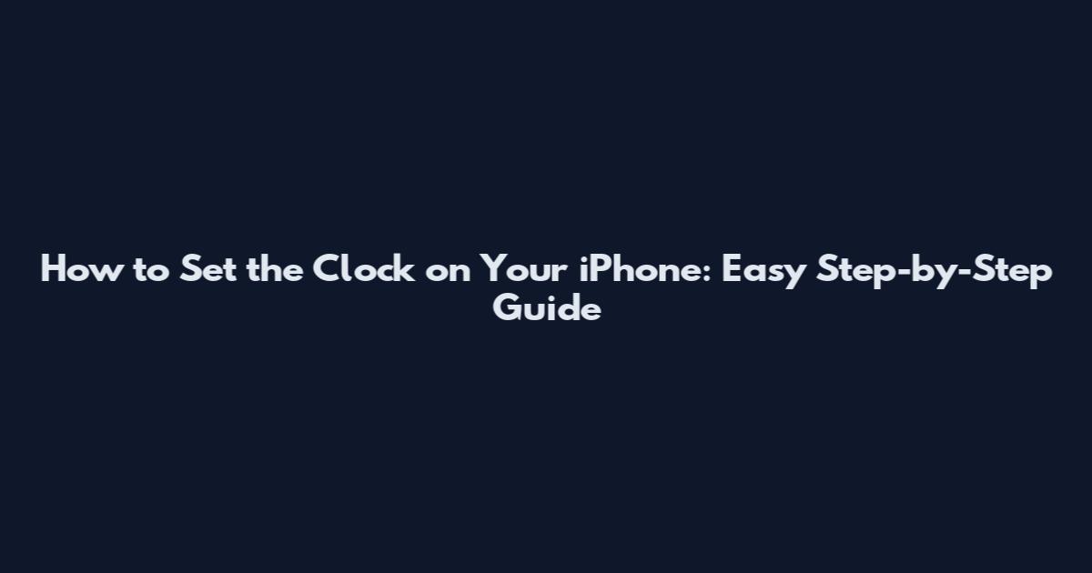 How to Set the Clock on Your iPhone: Easy Step-by-Step Guide