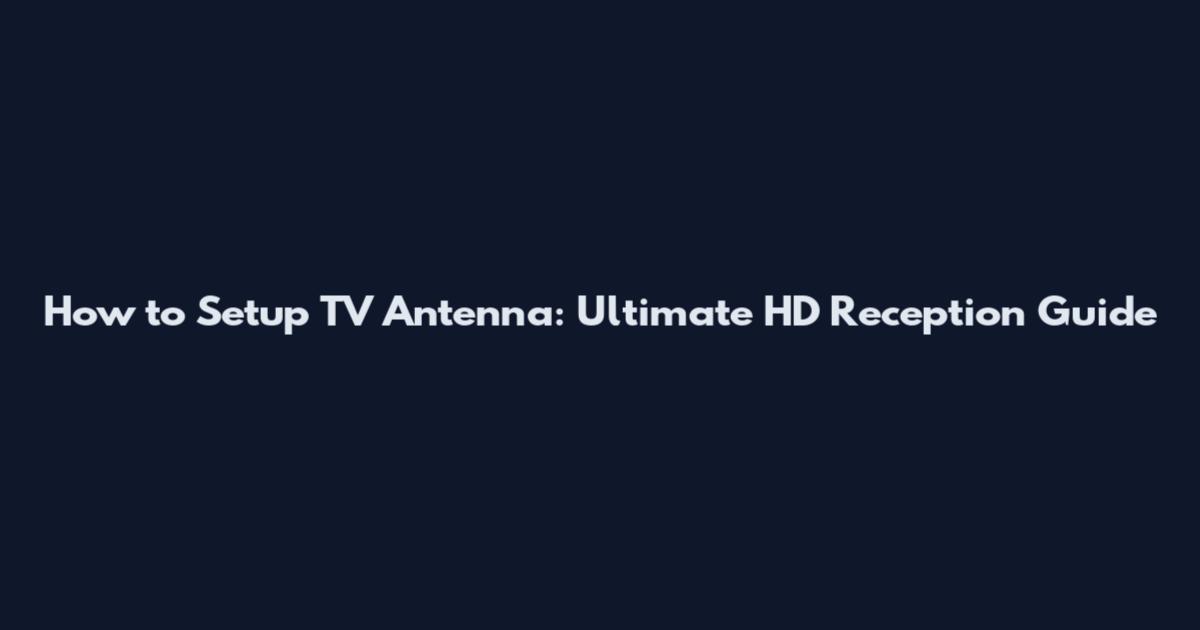 How to Setup TV Antenna: Ultimate HD Reception Guide