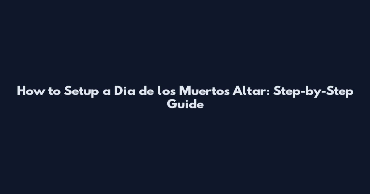 How to Setup a Dia de los Muertos Altar: Step-by-Step Guide