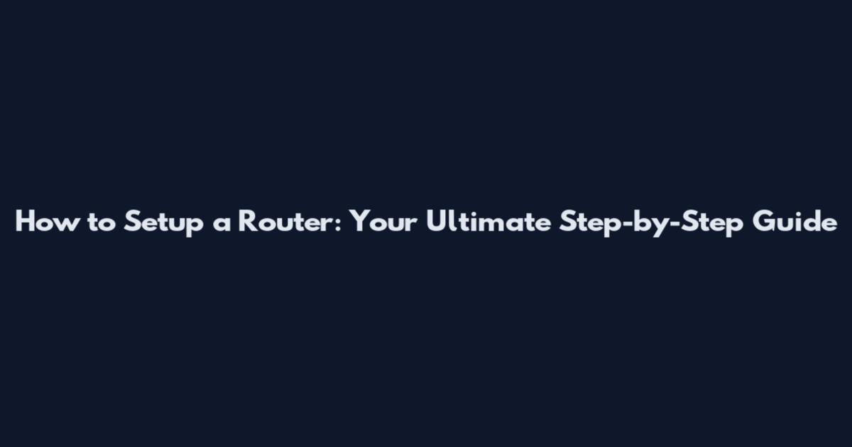How to Setup a Router: Your Ultimate Step-by-Step Guide