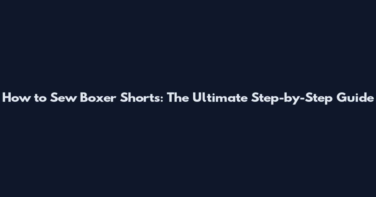 How to Sew Boxer Shorts: The Ultimate Step-by-Step Guide