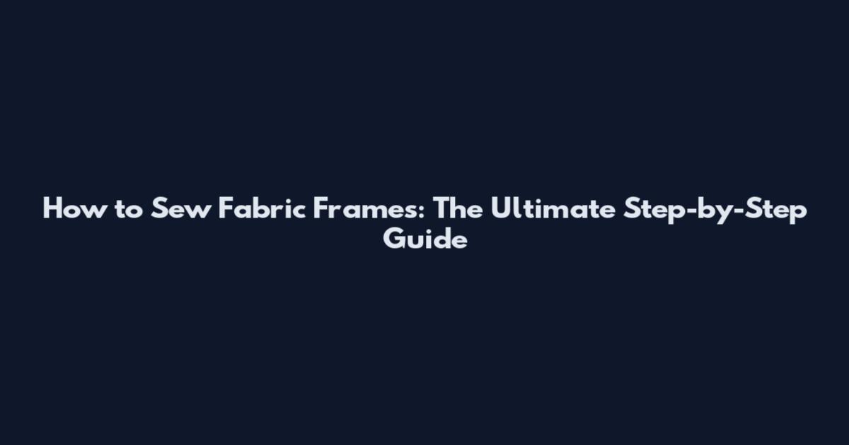 How to Sew Fabric Frames: The Ultimate Step-by-Step Guide