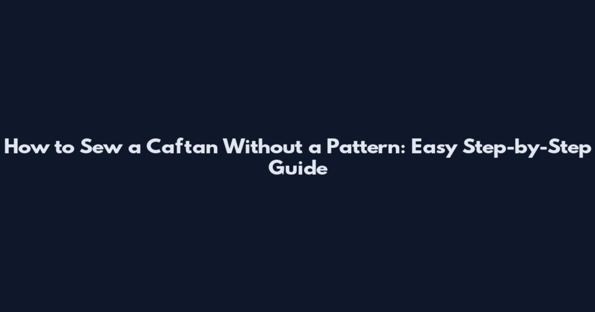 How to Sew a Caftan Without a Pattern: Easy Step-by-Step Guide