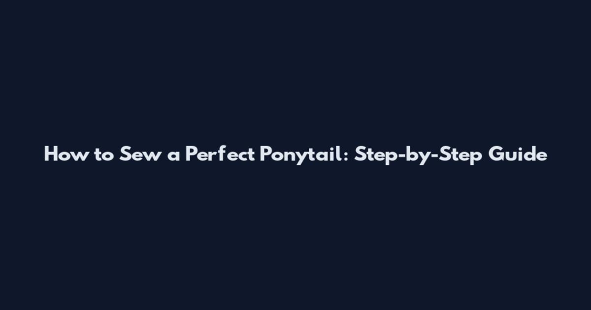 How to Sew a Perfect Ponytail: Step-by-Step Guide