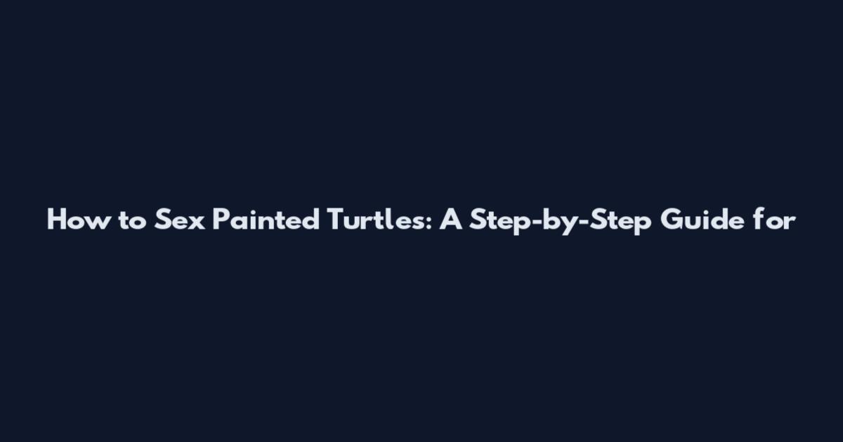 How to Sex Painted Turtles: A Step-by-Step Guide for