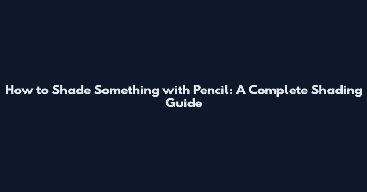 How to Shade Something with Pencil: A Complete Shading Guide