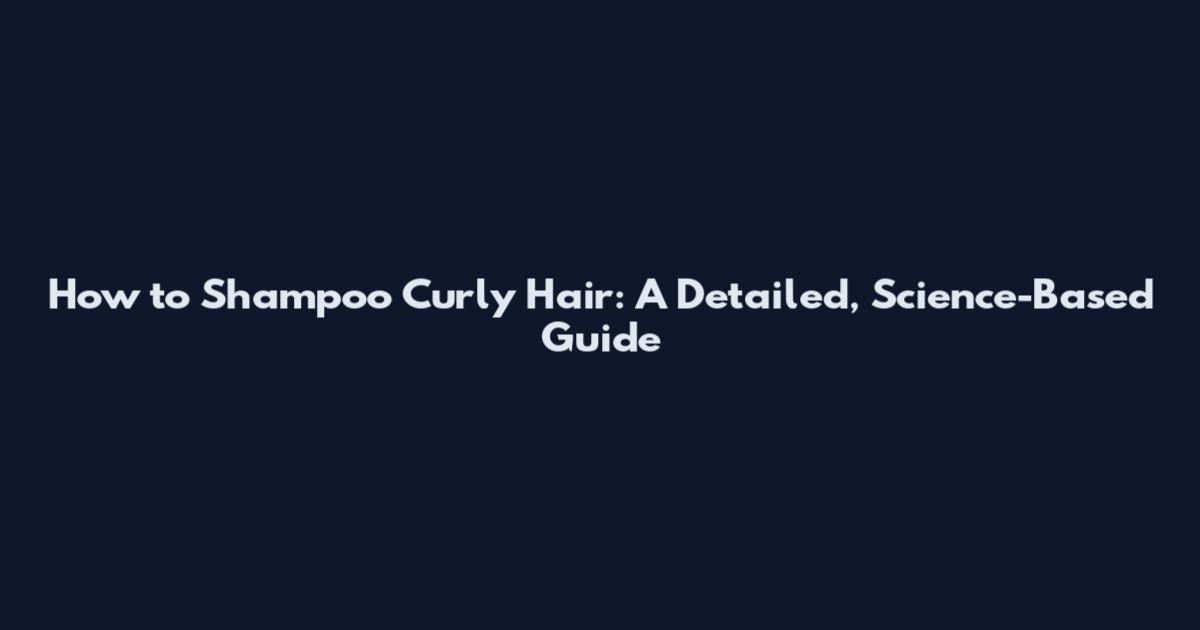 How to Shampoo Curly Hair: A Detailed, Science-Based Guide