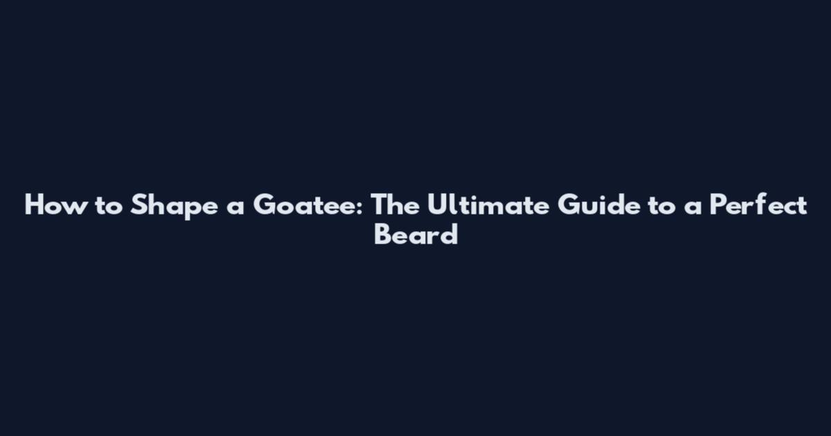 How to Shape a Goatee: The Ultimate Guide to a Perfect Beard
