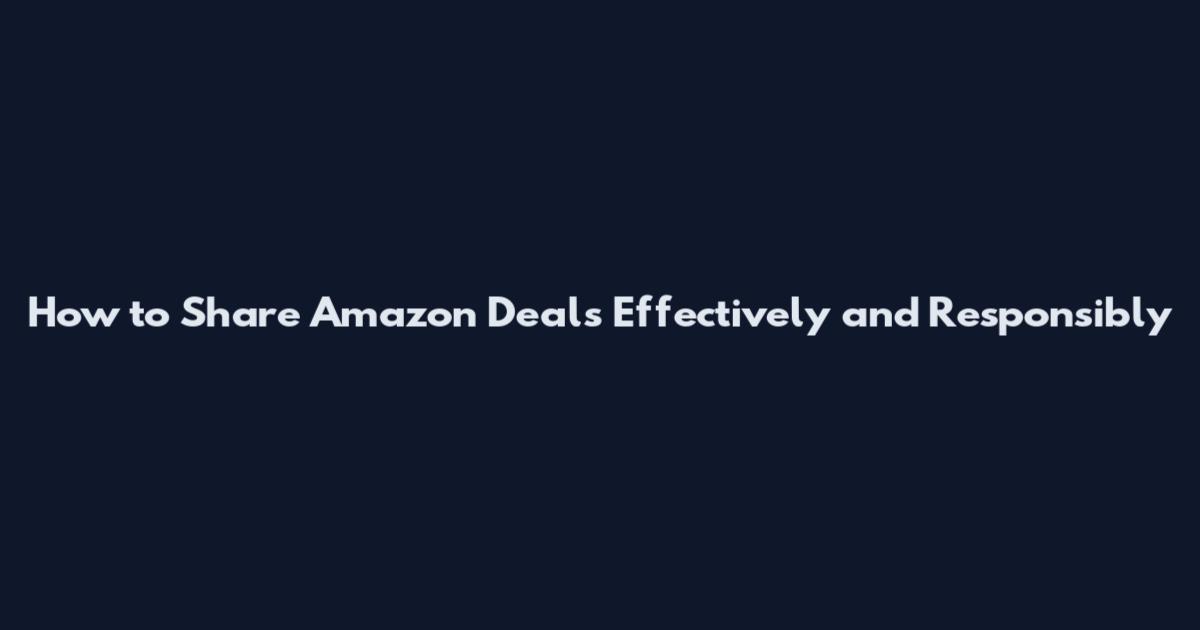 How to Share Amazon Deals Effectively and Responsibly