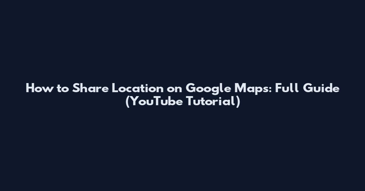 How to Share Location on Google Maps: Full Guide (YouTube Tutorial)