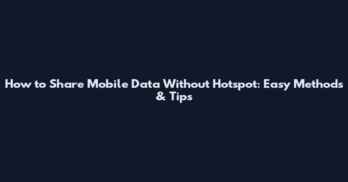 How to Share Mobile Data Without Hotspot: Easy Methods & Tips