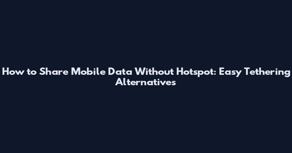 How to Share Mobile Data Without Hotspot: Easy Tethering Alternatives