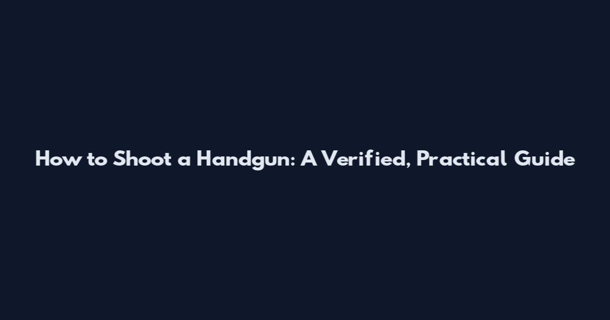 How to Shoot a Handgun: A Verified, Practical Guide