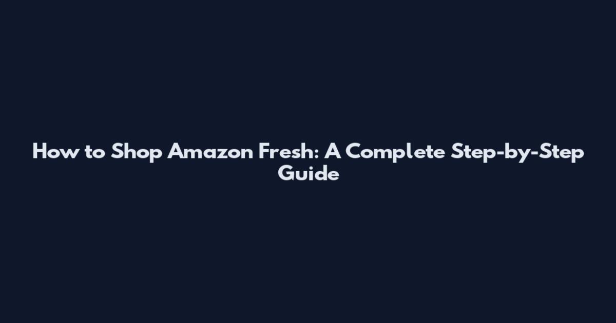 How to Shop Amazon Fresh: A Complete Step-by-Step Guide
