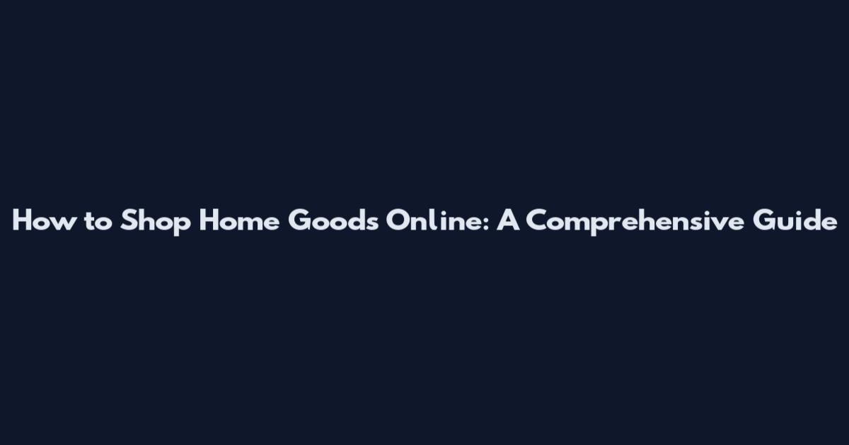 How to Shop Home Goods Online: A Comprehensive Guide