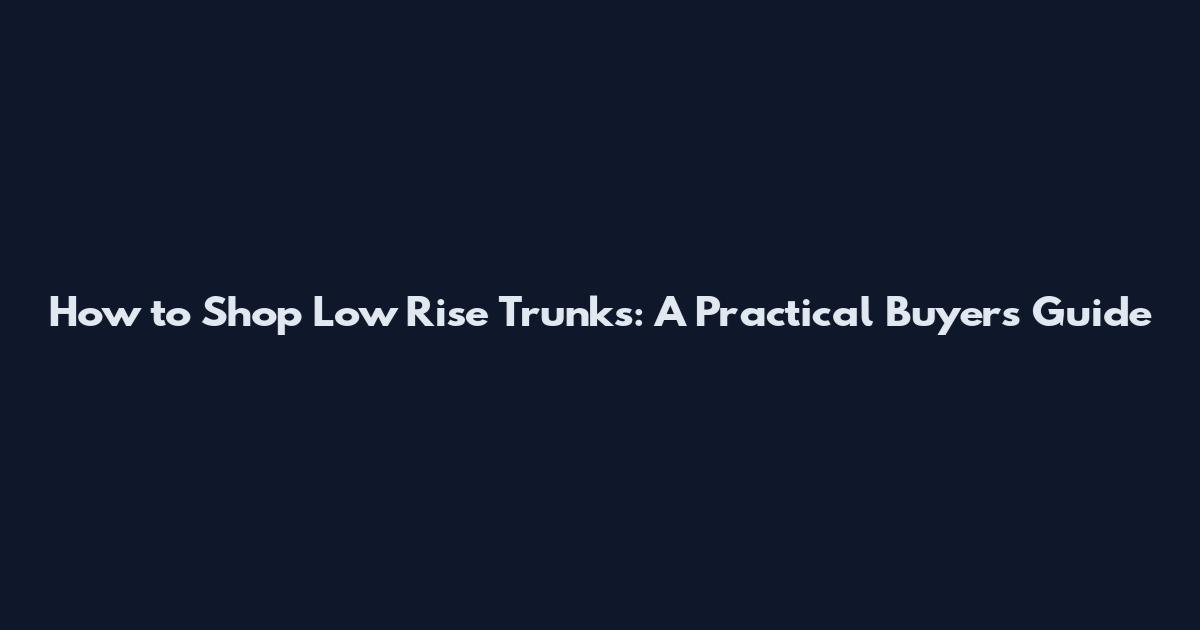 How to Shop Low Rise Trunks: A Practical Buyer's Guide