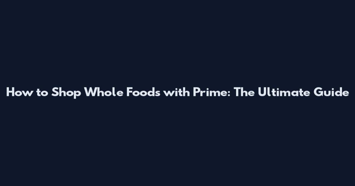 How to Shop Whole Foods with Prime: The Ultimate Guide