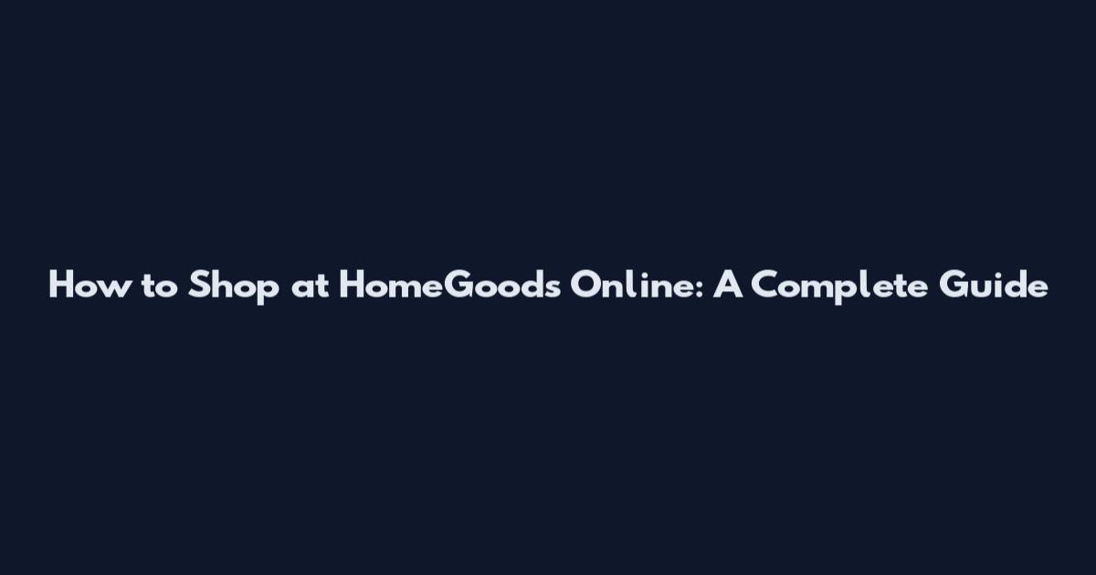 How to Shop at HomeGoods Online: A Complete Guide