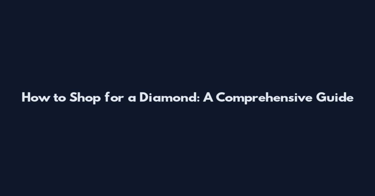 How to Shop for a Diamond: A Comprehensive Guide