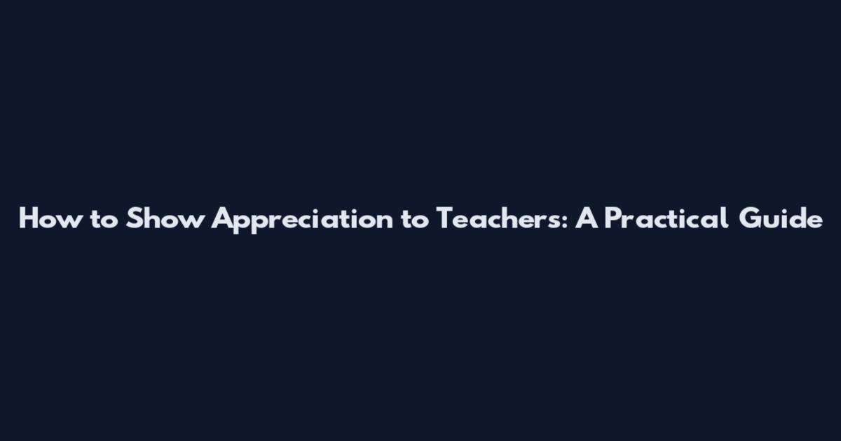 How to Show Appreciation to Teachers: A Practical Guide