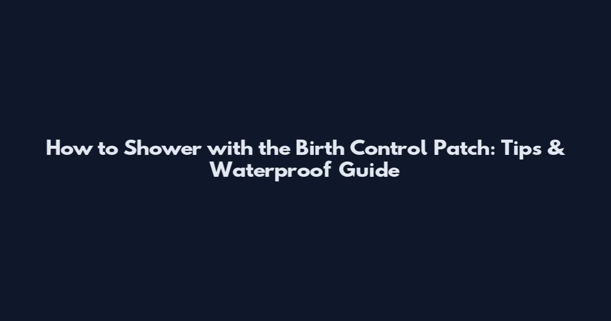 How to Shower with the Birth Control Patch: Tips & Waterproof Guide