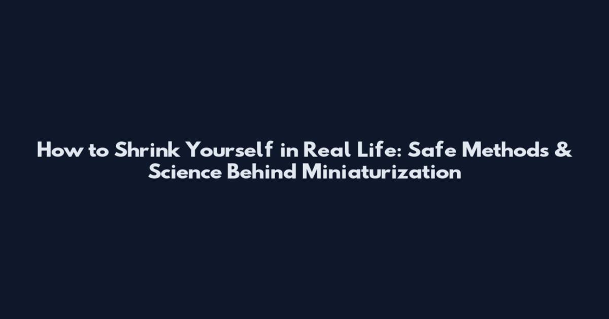 How to Shrink Yourself in Real Life: Safe Methods & Science Behind Miniaturization
