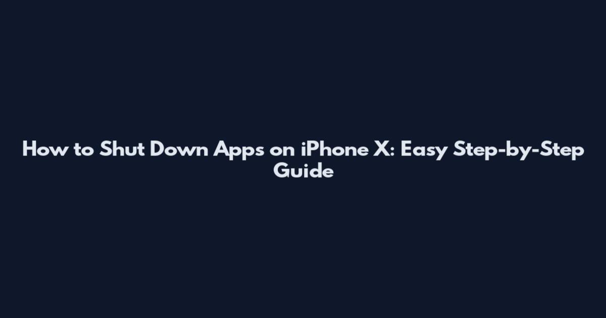 How to Shut Down Apps on iPhone X: Easy Step-by-Step Guide