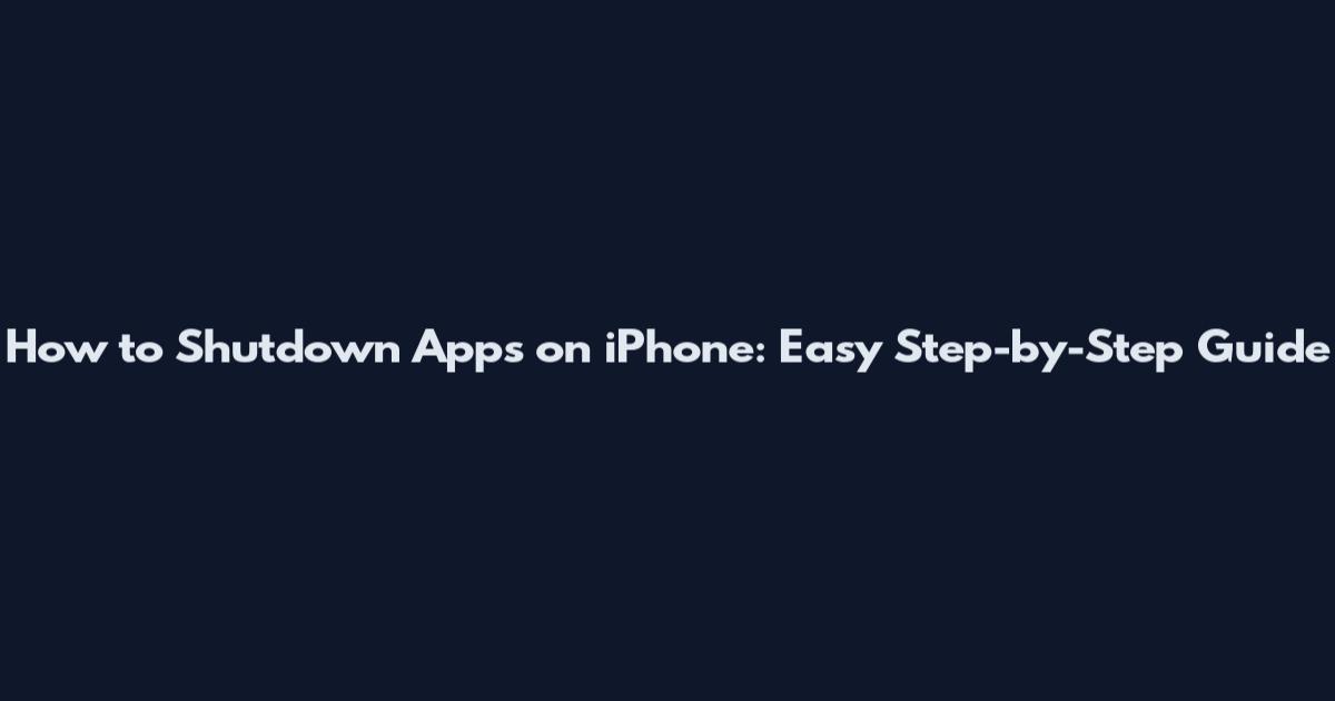 How to Shutdown Apps on iPhone: Easy Step-by-Step Guide