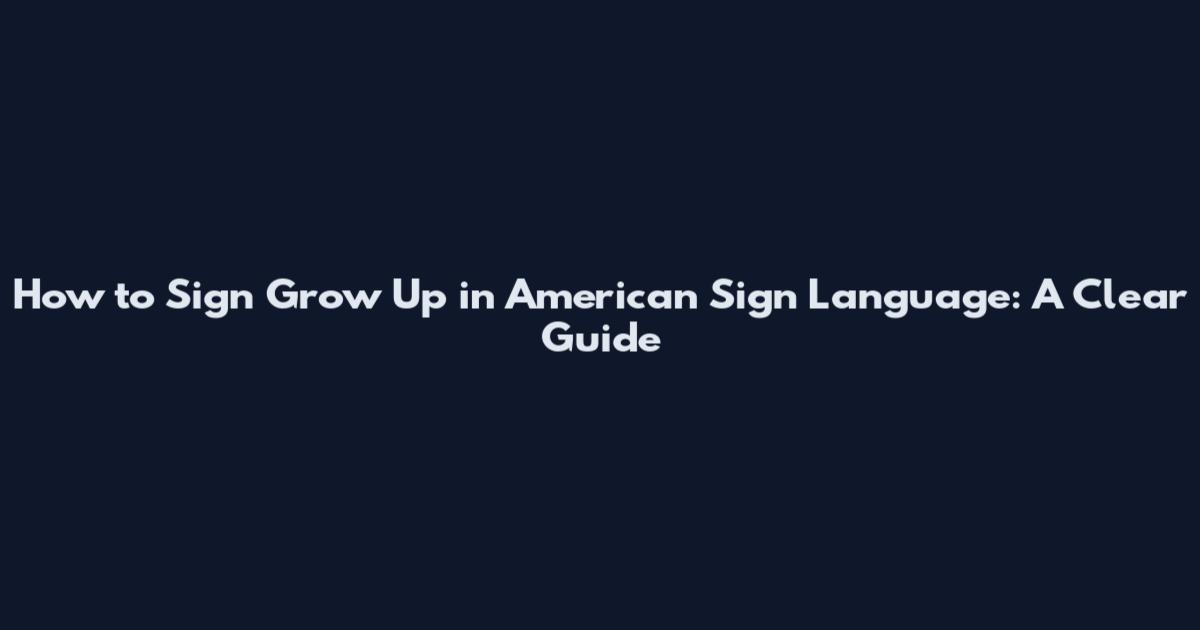 How to Sign "Grow Up" in American Sign Language: A Clear Guide