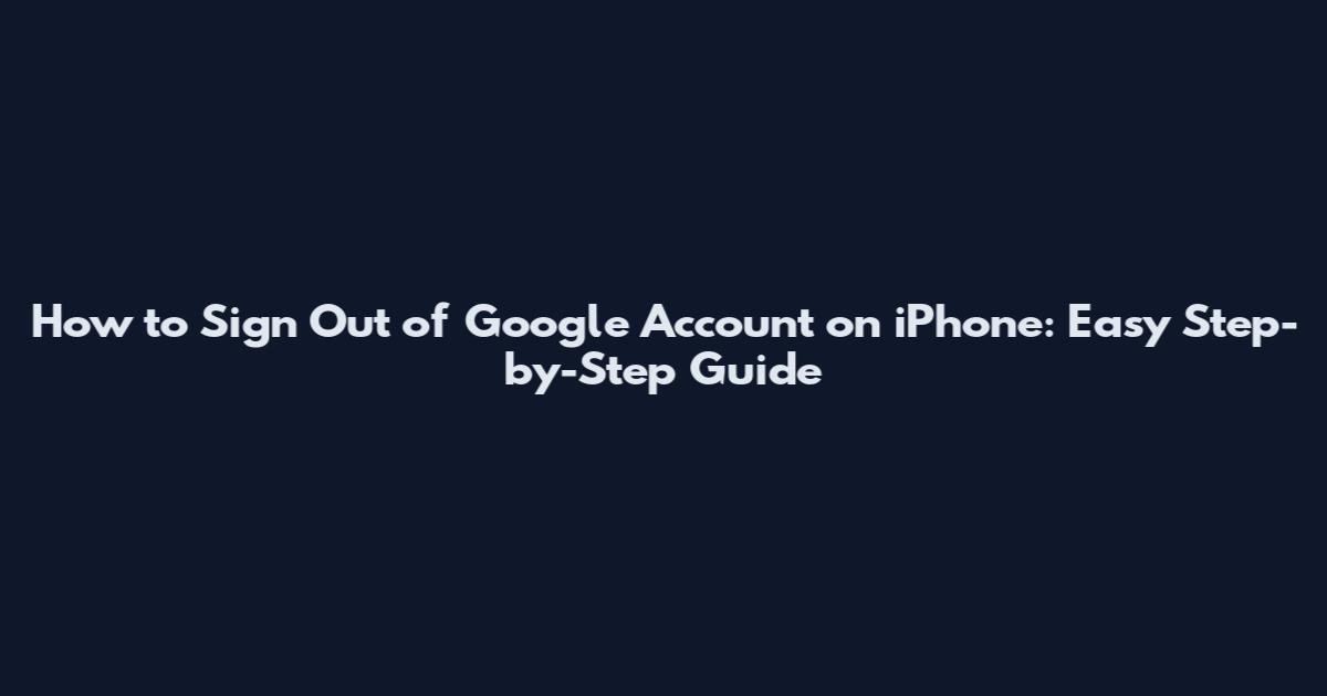 How to Sign Out of Google Account on iPhone: Easy Step-by-Step Guide