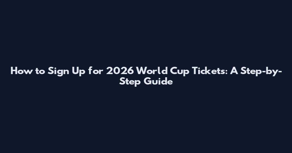 How to Sign Up for 2026 World Cup Tickets: A Step-by-Step Guide