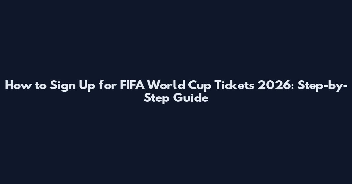 How to Sign Up for FIFA World Cup Tickets 2026: Step-by-Step Guide