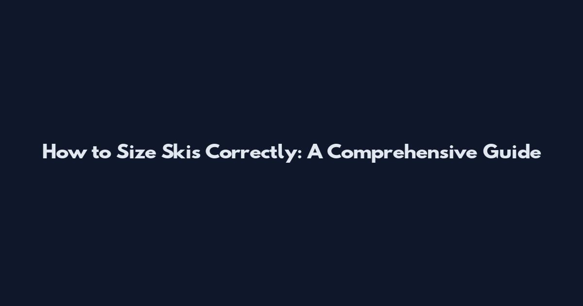 How to Size Skis Correctly: A Comprehensive Guide