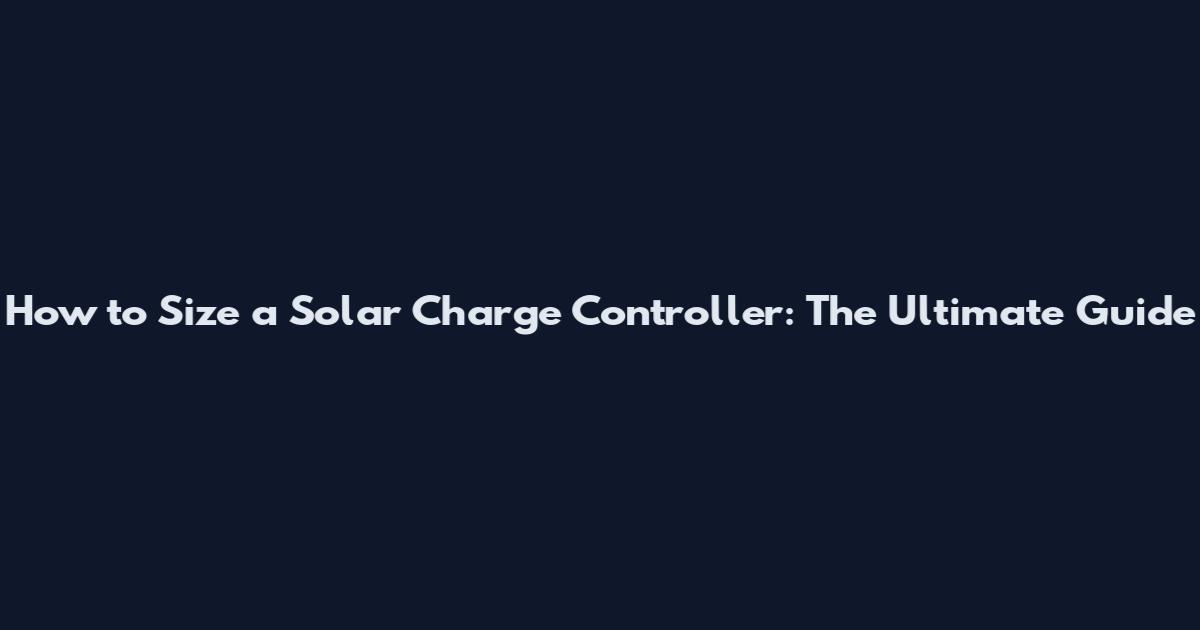 How to Size a Solar Charge Controller: The Ultimate Guide