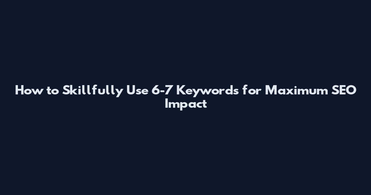 How to Skillfully Use 6-7 Keywords for Maximum SEO Impact