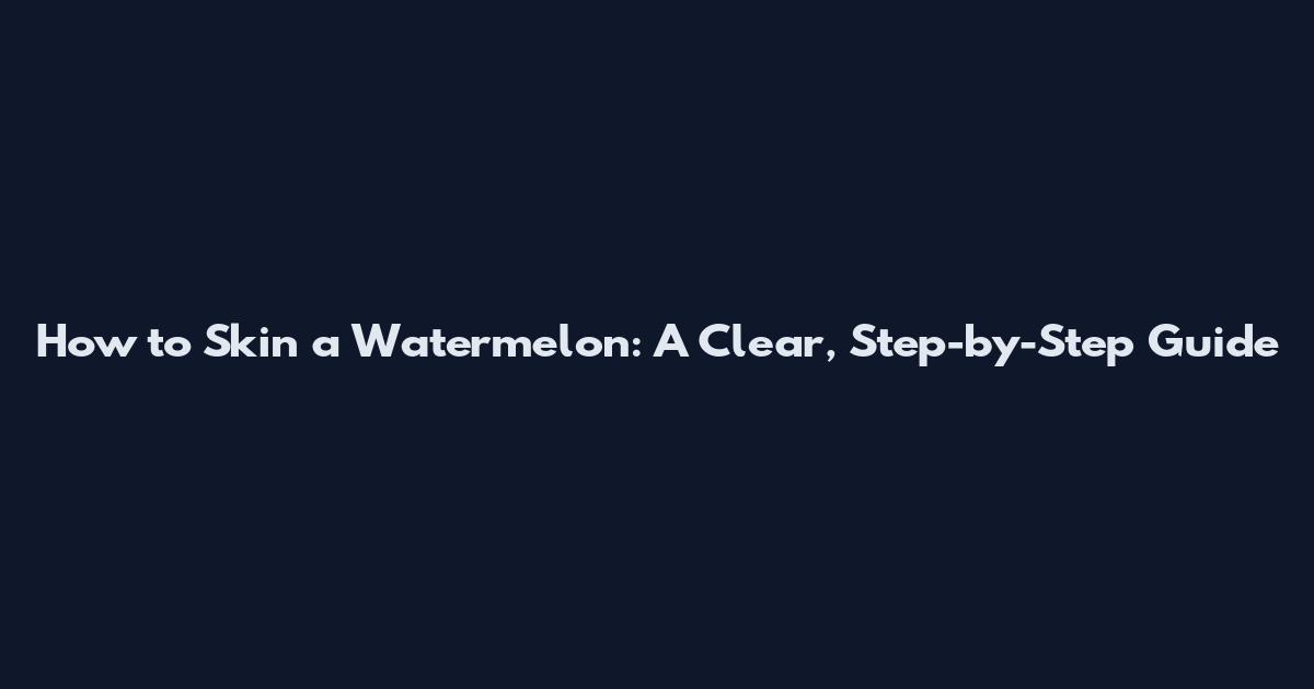 How to Skin a Watermelon: A Clear, Step-by-Step Guide