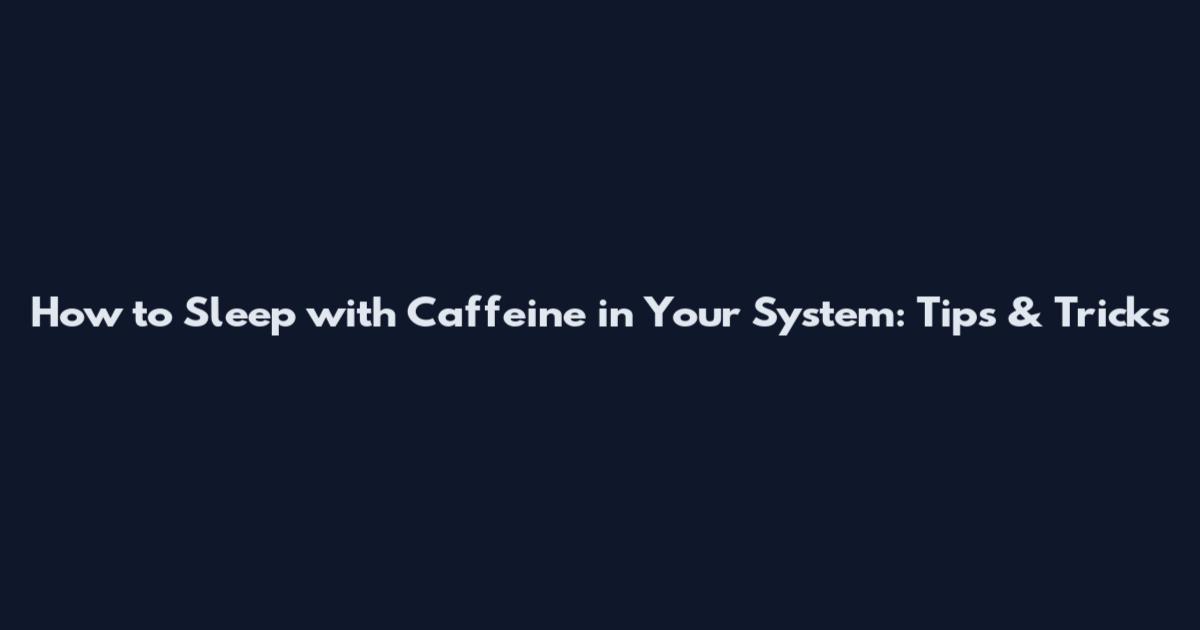 How to Sleep with Caffeine in Your System: Tips & Tricks