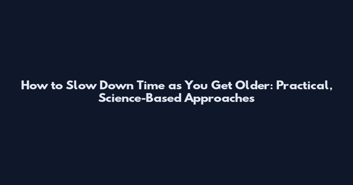 How to Slow Down Time as You Get Older: Practical, Science-Based Approaches