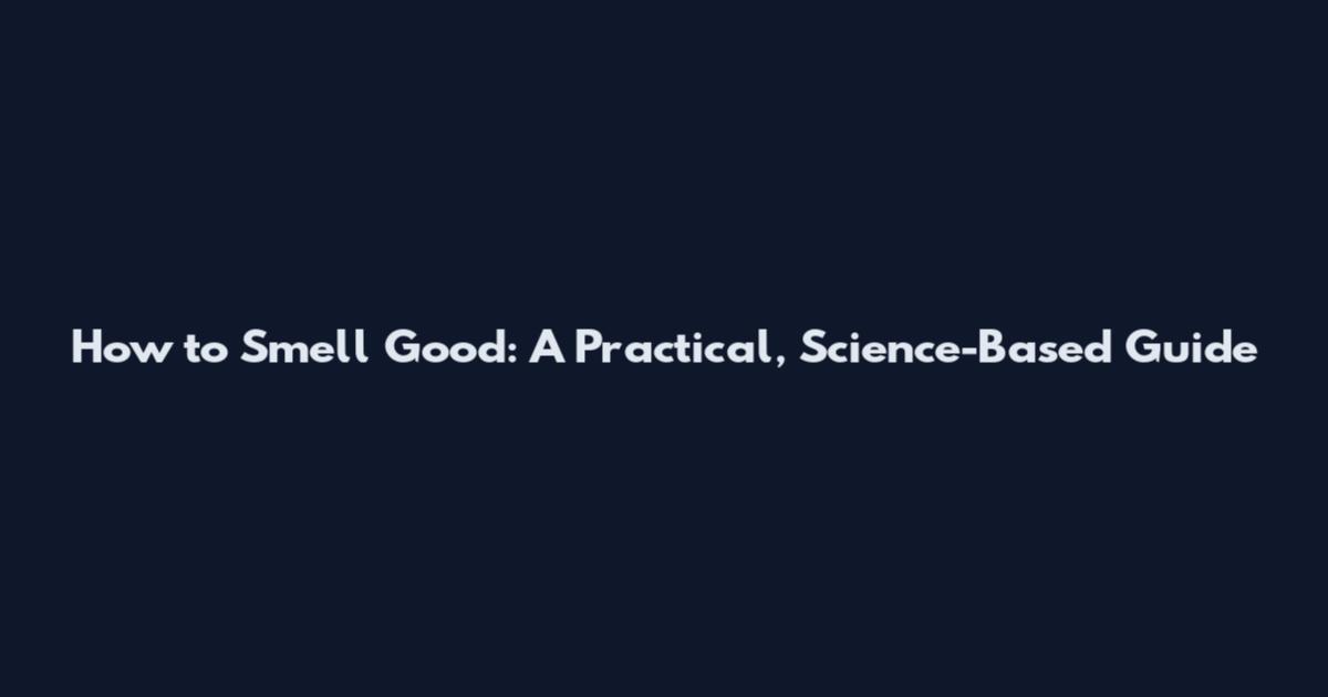 How to Smell Good: A Practical, Science-Based Guide